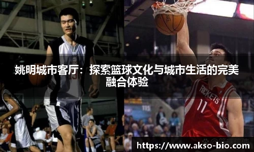 姚明城市客厅：探索篮球文化与城市生活的完美融合体验