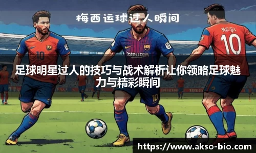足球明星过人的技巧与战术解析让你领略足球魅力与精彩瞬间