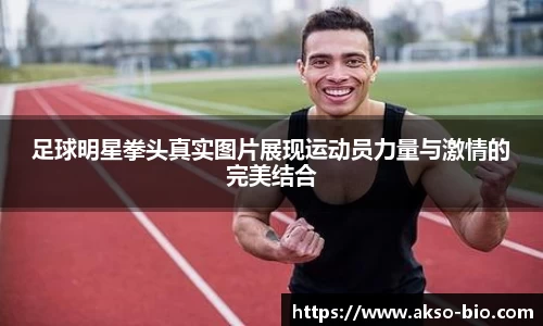 足球明星拳头真实图片展现运动员力量与激情的完美结合