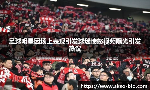 足球明星因场上表现引发球迷愤怒视频曝光引发热议