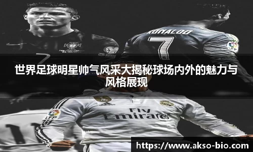 世界足球明星帅气风采大揭秘球场内外的魅力与风格展现