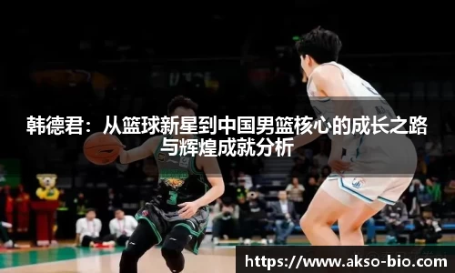 韩德君：从篮球新星到中国男篮核心的成长之路与辉煌成就分析