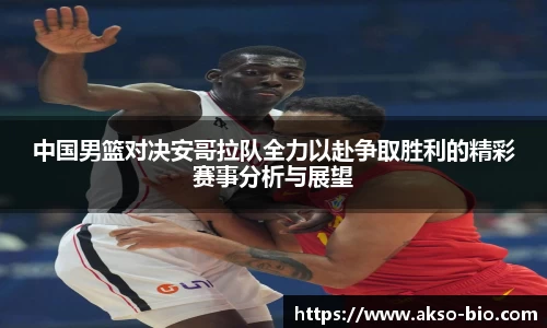 中国男篮对决安哥拉队全力以赴争取胜利的精彩赛事分析与展望