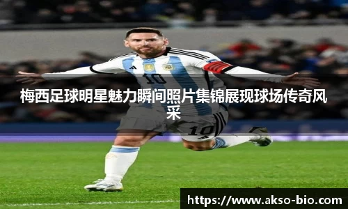梅西足球明星魅力瞬间照片集锦展现球场传奇风采