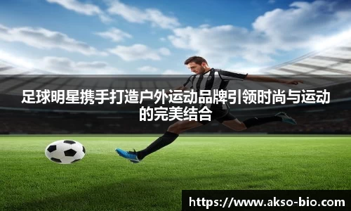 足球明星携手打造户外运动品牌引领时尚与运动的完美结合